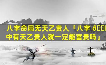 八字命局无天乙贵人「八字 🐝 中有天乙贵人就一定能富贵吗」